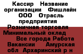 Кассир › Название организации ­ Фишлайн, ООО › Отрасль предприятия ­ Розничная торговля › Минимальный оклад ­ 20 000 - Все города Работа » Вакансии   . Амурская обл.,Архаринский р-н